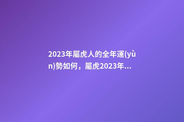2023年屬虎人的全年運(yùn)勢如何，屬虎2023年運(yùn)勢完整版 2023年屬虎人的全年運(yùn)勢1986出生-第1張-觀點(diǎn)-玄機(jī)派